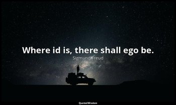 Where id is, there shall ego be. — Sigmund Freud