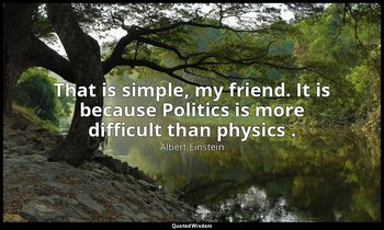 That is simple, my friend. It is because Politics is more difficult than physics — Albert Einstein