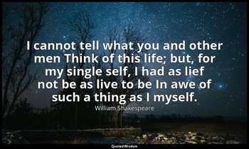 I cannot tell what you and other men Think of this life; but, for my single self — William Shakespeare