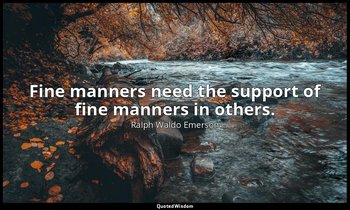 Fine manners need the support of fine manners in others. — Ralph Waldo Emerson