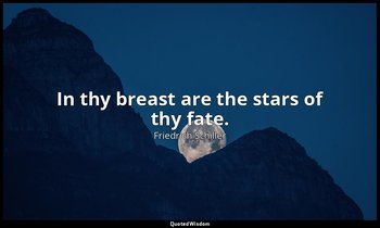 In thy breast are the stars of thy fate. — Friedrich Schiller