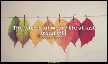 The wheels of weary life at last stood still. — Dryden and Lee