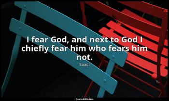 I fear God, and next to God I chiefly fear him who fears him not. — Saadi