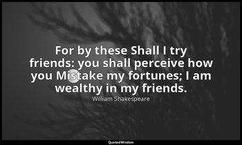 For by these Shall I try friends: you shall perceive how you Mistake my fortunes — William Shakespeare