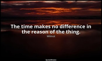 The time makes no difference in the reason of the thing. — Wilmot