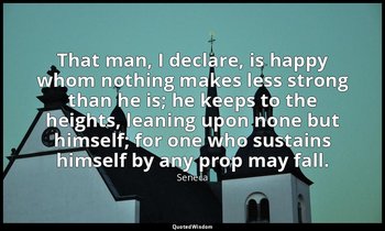 That man, I declare, is happy whom nothing makes less strong than he is; he keep — Seneca