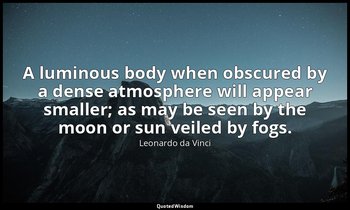 A luminous body when obscured by a dense atmosphere will appear smaller; as may  — Leonardo da Vinci