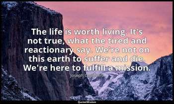 The life is worth living. It's not true, what the tired and reactionary say. We' — Joseph Goebbels