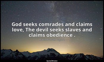 God seeks comrades and claims love, The devil seeks slaves and claims obedience  — Rabindranath Tagore