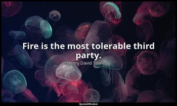 Fire is the most tolerable third party. — Henry David Thoreau