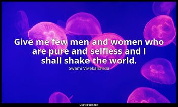 Give me few men and women who are pure and selfless and I shall shake the world. — Swami Vivekananda