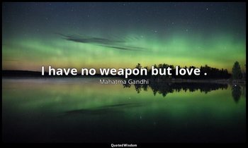 I have no weapon but love . — Mahatma Gandhi