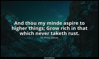 And thou my minde aspire to higher things; Grow rich in that which never taketh  — Sir Philip Sidney