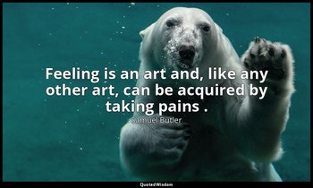 Feeling is an art and, like any other art, can be acquired by taking pains . — Samuel Butler