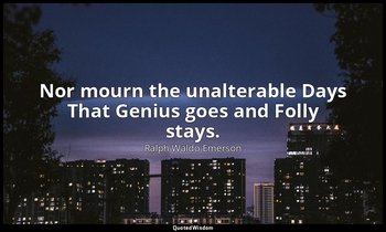Nor mourn the unalterable Days That Genius goes and Folly stays. — Ralph Waldo Emerson