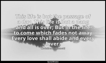 This life is but the passage of a day, This life is but a pang and all is over;  — Christina G. Rossetti