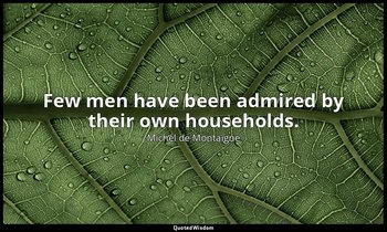 Few men have been admired by their own households. — Michel de Montaigne