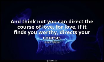 And think not you can direct the course of love, for love, if it finds you worth — Khalil Gibran