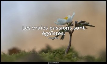 Les vraies passions sont égoïstes. — Stendhal