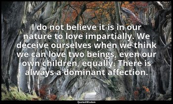 I do not believe it is in our nature to love impartially. We deceive ourselves w — Napoleon