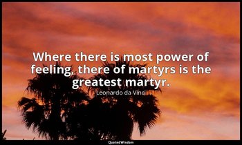 Where there is most power of feeling, there of martyrs is the greatest martyr. — Leonardo da Vinci