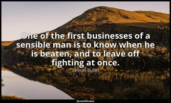 One of the first businesses of a sensible man is to know when he is beaten, and  — Samuel Butler