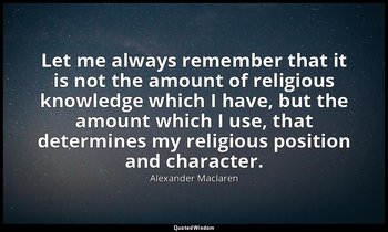 Let me always remember that it is not the amount of religious knowledge which I  — Alexander Maclaren