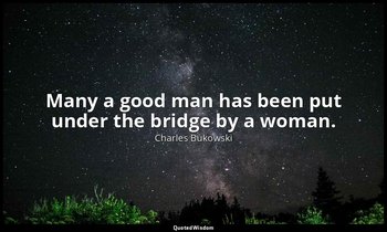 Many a good man has been put under the bridge by a woman. — Charles Bukowski