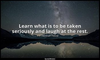 Learn what is to be taken seriously and laugh at the rest. — Herman Hesse