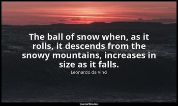 The ball of snow when, as it rolls, it descends from the snowy mountains, increa — Leonardo da Vinci