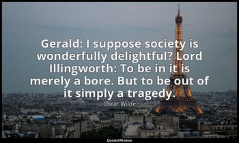Gerald: I suppose society is wonderfully delightful? Lord Illingworth: To be in  — Oscar Wilde
