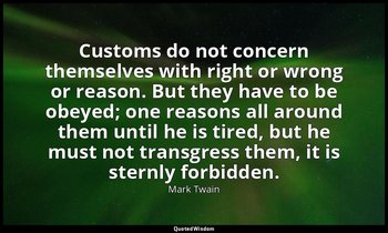 Customs do not concern themselves with right or wrong or reason. But they have t — Mark Twain