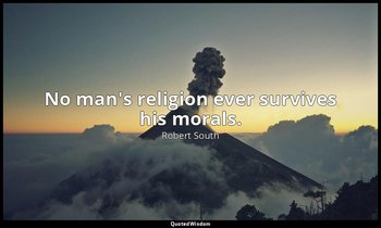 No man's religion ever survives his morals. — Robert South