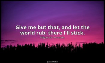 Give me but that, and let the world rub; there I'll stick. — Miguel de Cervantes