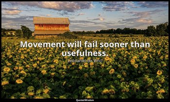Movement will fail sooner than usefulness. — Leonardo da Vinci