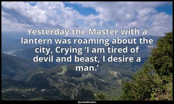 Yesterday the Master with a lantern was roaming about the city, Crying ‘I am tir — Rumi