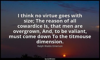 I think no virtue goes with size; The reason of all cowardice Is, that men are o — Ralph Waldo Emerson
