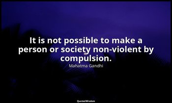 It is not possible to make a person or society non-violent by compulsion. — Mahatma Gandhi