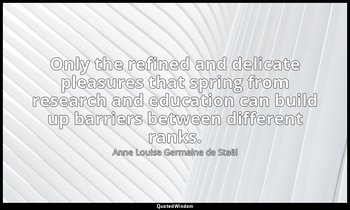 Only the refined and delicate pleasures that spring from research and education  — Anne Louise Germaine de Staël