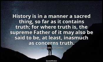 History is in a manner a sacred thing, so far as it contains truth; for where tr — Miguel de Cervantes