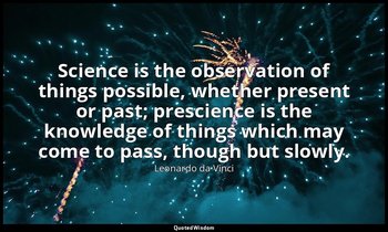 Science is the observation of things possible, whether present or past; prescien — Leonardo da Vinci
