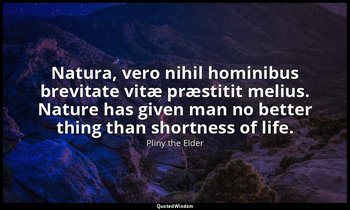 Natura, vero nihil hominibus brevitate vitæ præstitit melius. Nature has given m — Pliny the Elder