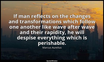 If man reflects on the changes and transformations which follow one another like — Marcus Aurelius