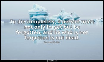 To die completely, a person must not only forget but be forgotten, and he who is — Samuel Butler