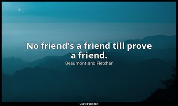 No friend's a friend till prove a friend. — Beaumont and Fletcher