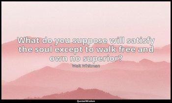 What do you suppose will satisfy the soul except to walk free and own no superio — Walt Whitman