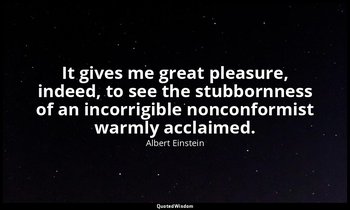 It gives me great pleasure, indeed, to see the stubbornness of an incorrigible n — Albert Einstein