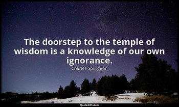 The doorstep to the temple of wisdom is a knowledge of our own ignorance. — Charles Spurgeon