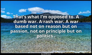 That’s what I’m opposed to. A dumb war. A rash war. A war based not on reason bu — Barack Obama