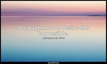 We ought not to desire the impossible. — Leonardo da Vinci